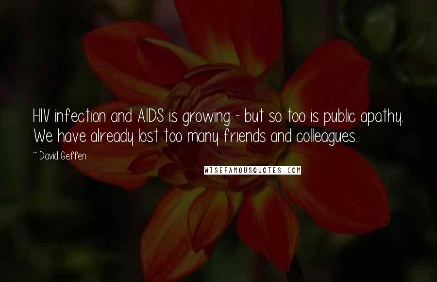 David Geffen Quotes: HIV infection and AIDS is growing - but so too is public apathy. We have already lost too many friends and colleagues.