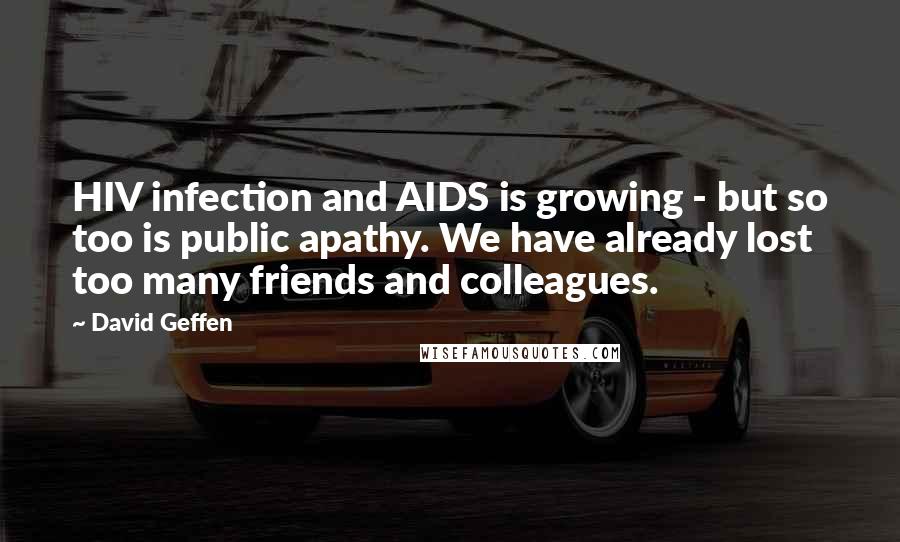 David Geffen Quotes: HIV infection and AIDS is growing - but so too is public apathy. We have already lost too many friends and colleagues.