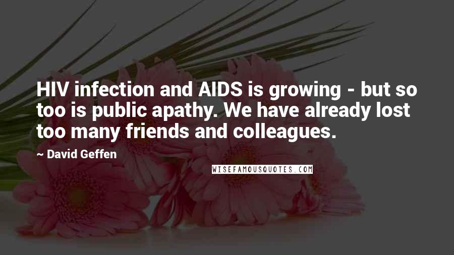 David Geffen Quotes: HIV infection and AIDS is growing - but so too is public apathy. We have already lost too many friends and colleagues.