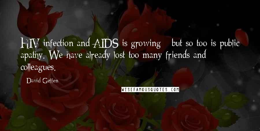 David Geffen Quotes: HIV infection and AIDS is growing - but so too is public apathy. We have already lost too many friends and colleagues.