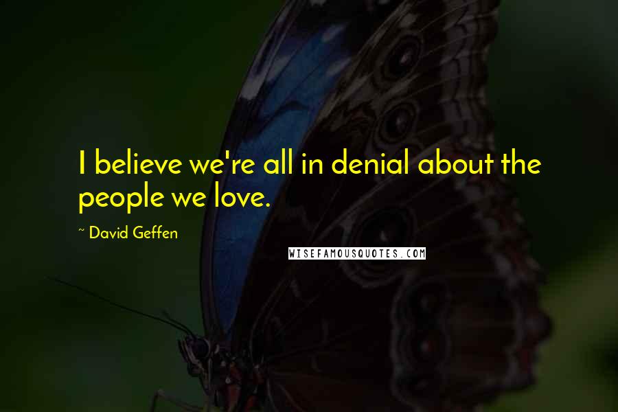 David Geffen Quotes: I believe we're all in denial about the people we love.