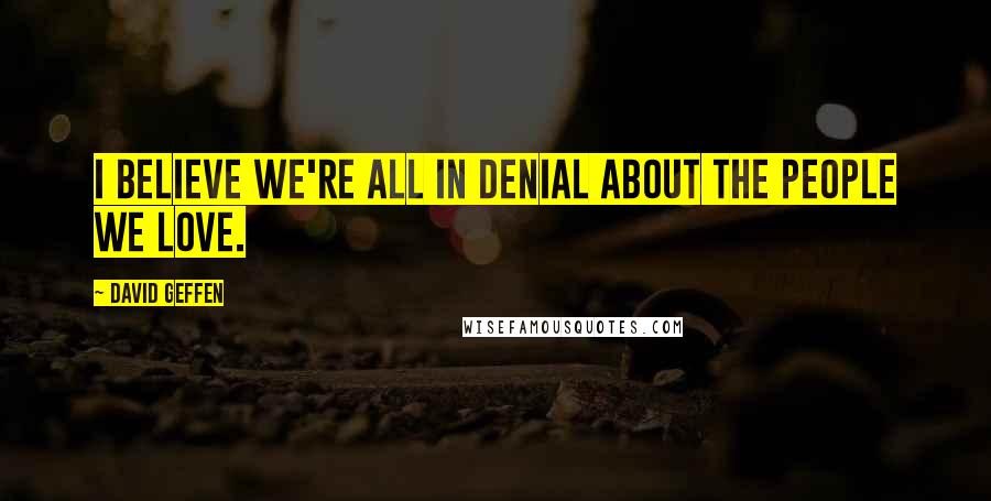 David Geffen Quotes: I believe we're all in denial about the people we love.