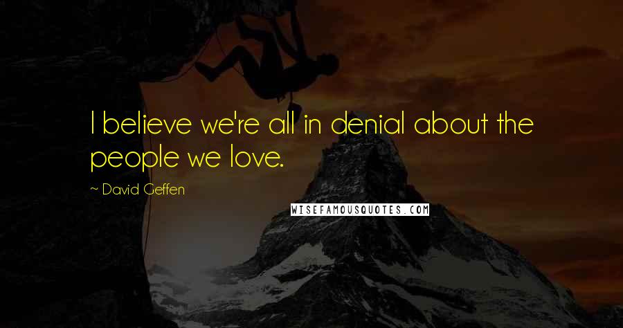 David Geffen Quotes: I believe we're all in denial about the people we love.