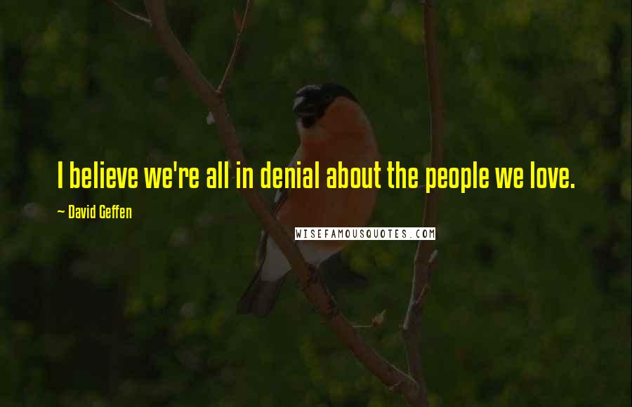 David Geffen Quotes: I believe we're all in denial about the people we love.