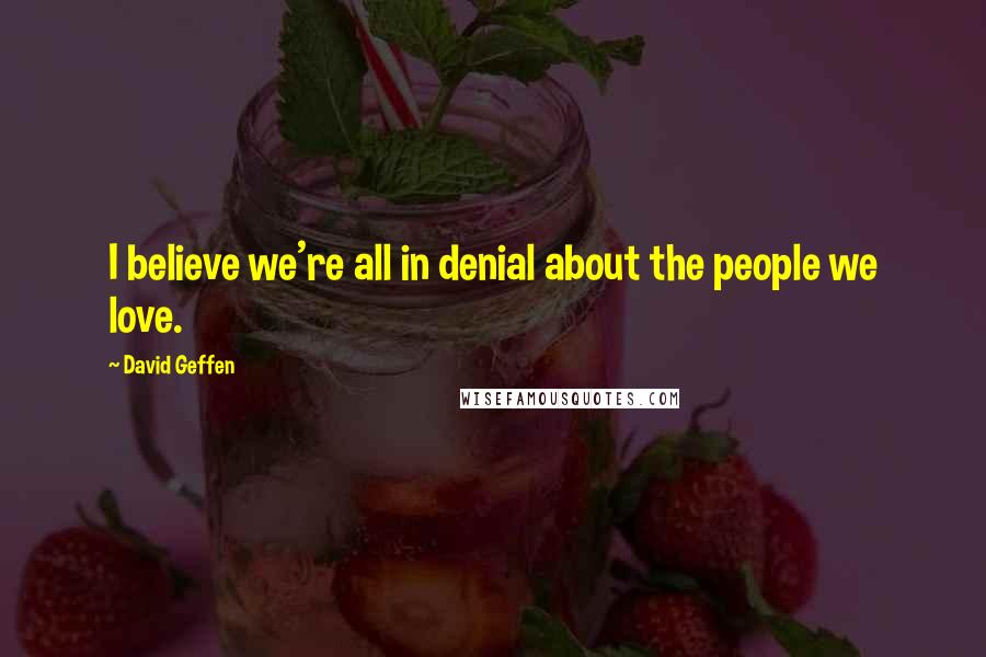 David Geffen Quotes: I believe we're all in denial about the people we love.