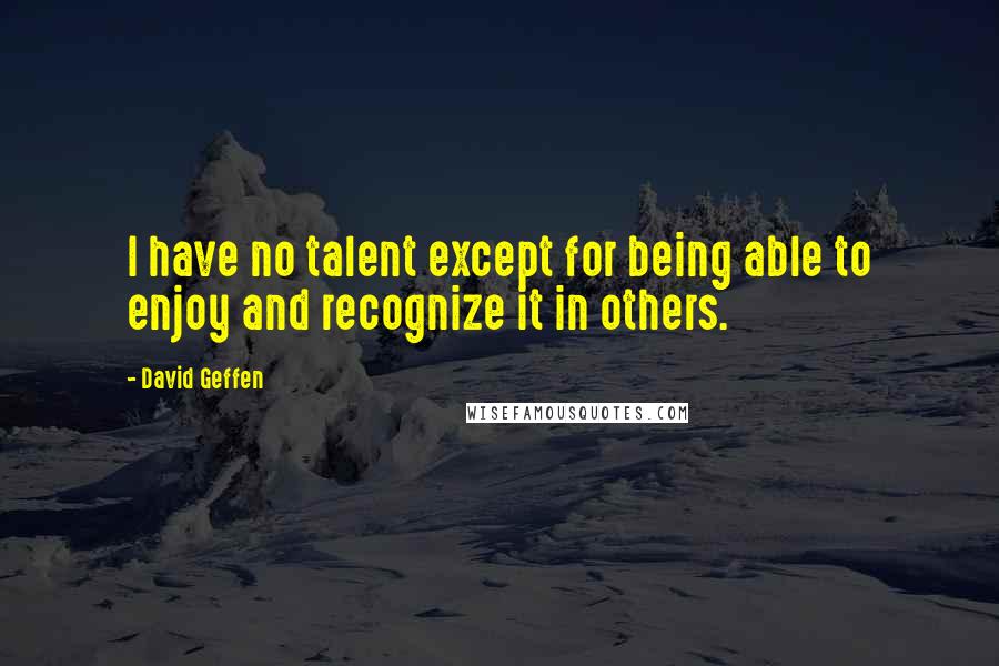 David Geffen Quotes: I have no talent except for being able to enjoy and recognize it in others.