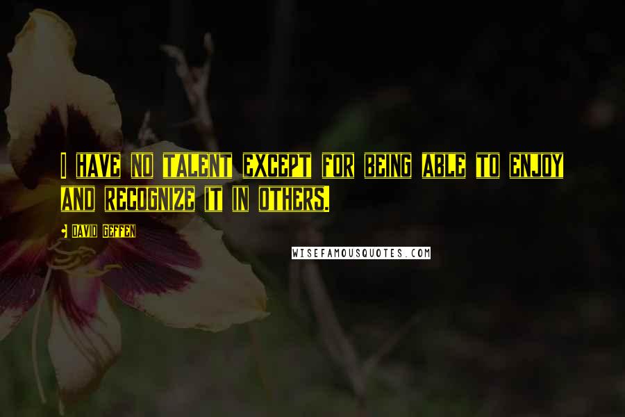 David Geffen Quotes: I have no talent except for being able to enjoy and recognize it in others.