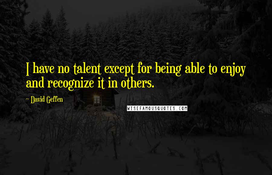 David Geffen Quotes: I have no talent except for being able to enjoy and recognize it in others.