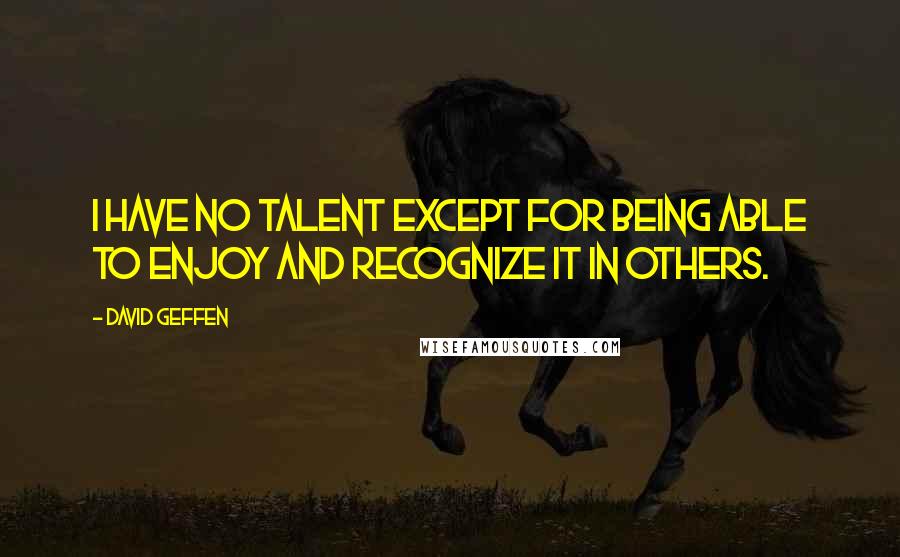 David Geffen Quotes: I have no talent except for being able to enjoy and recognize it in others.
