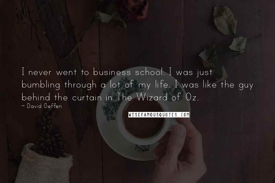 David Geffen Quotes: I never went to business school. I was just bumbling through a lot of my life. I was like the guy behind the curtain in The Wizard of Oz.