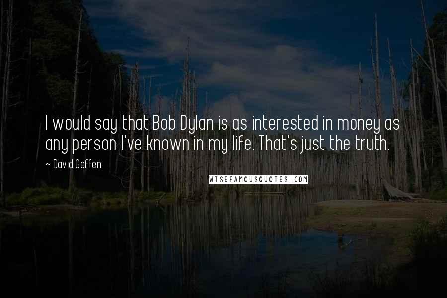 David Geffen Quotes: I would say that Bob Dylan is as interested in money as any person I've known in my life. That's just the truth.