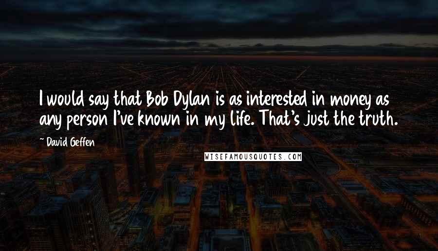 David Geffen Quotes: I would say that Bob Dylan is as interested in money as any person I've known in my life. That's just the truth.