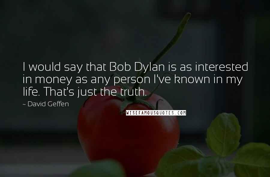 David Geffen Quotes: I would say that Bob Dylan is as interested in money as any person I've known in my life. That's just the truth.