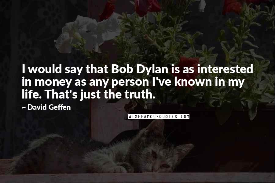 David Geffen Quotes: I would say that Bob Dylan is as interested in money as any person I've known in my life. That's just the truth.