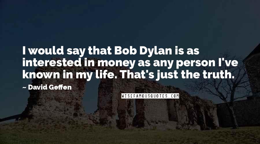 David Geffen Quotes: I would say that Bob Dylan is as interested in money as any person I've known in my life. That's just the truth.