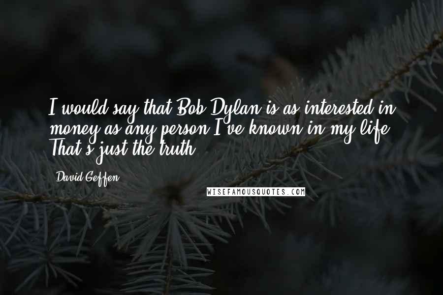 David Geffen Quotes: I would say that Bob Dylan is as interested in money as any person I've known in my life. That's just the truth.