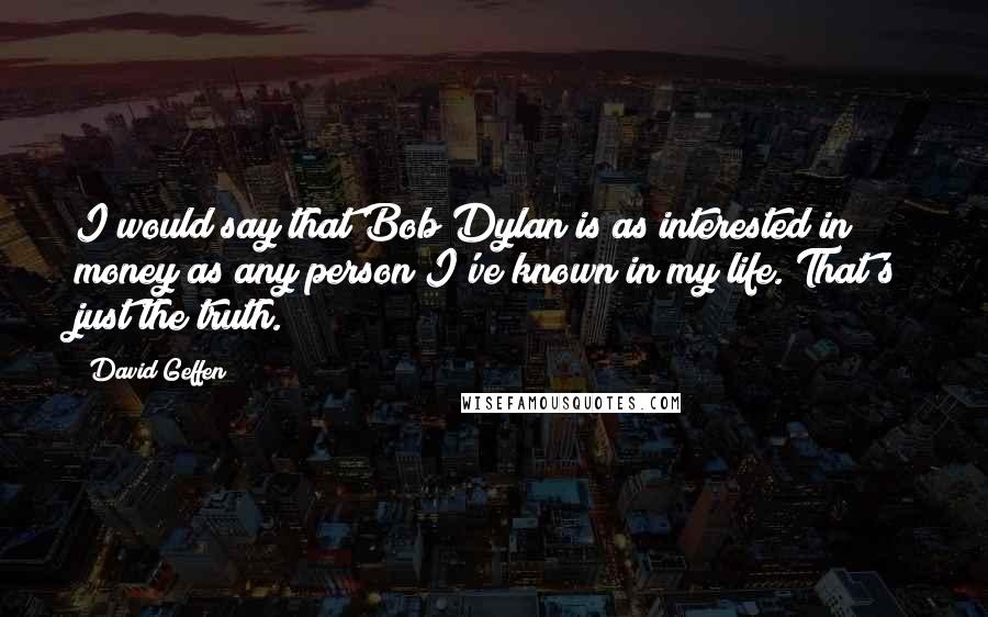 David Geffen Quotes: I would say that Bob Dylan is as interested in money as any person I've known in my life. That's just the truth.