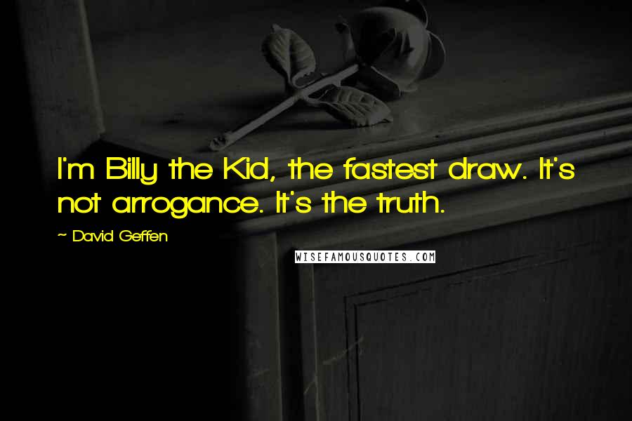 David Geffen Quotes: I'm Billy the Kid, the fastest draw. It's not arrogance. It's the truth.