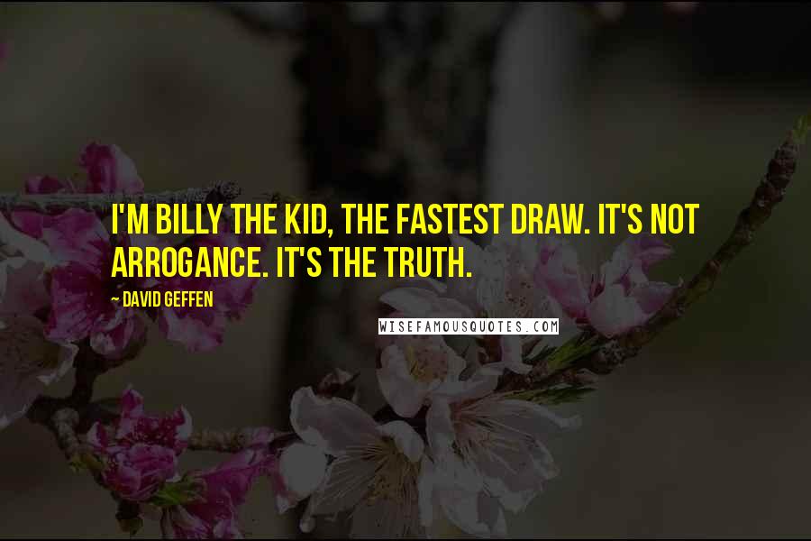 David Geffen Quotes: I'm Billy the Kid, the fastest draw. It's not arrogance. It's the truth.