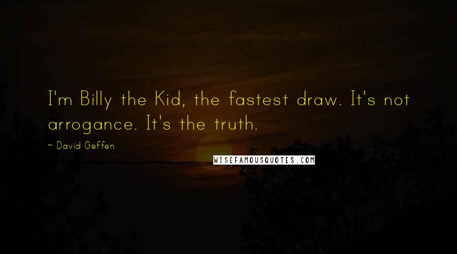 David Geffen Quotes: I'm Billy the Kid, the fastest draw. It's not arrogance. It's the truth.