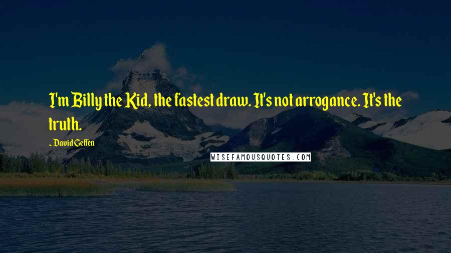 David Geffen Quotes: I'm Billy the Kid, the fastest draw. It's not arrogance. It's the truth.