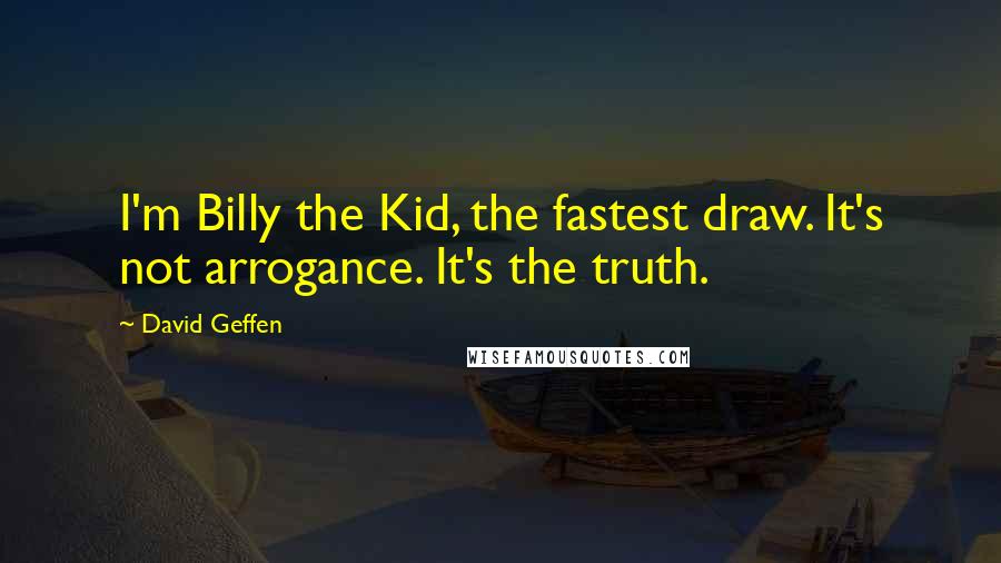 David Geffen Quotes: I'm Billy the Kid, the fastest draw. It's not arrogance. It's the truth.