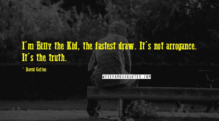 David Geffen Quotes: I'm Billy the Kid, the fastest draw. It's not arrogance. It's the truth.