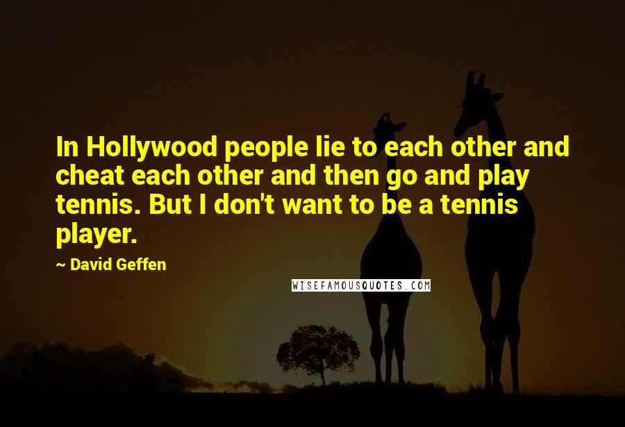 David Geffen Quotes: In Hollywood people lie to each other and cheat each other and then go and play tennis. But I don't want to be a tennis player.