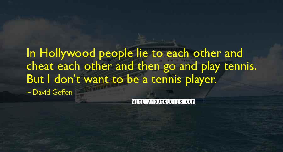 David Geffen Quotes: In Hollywood people lie to each other and cheat each other and then go and play tennis. But I don't want to be a tennis player.