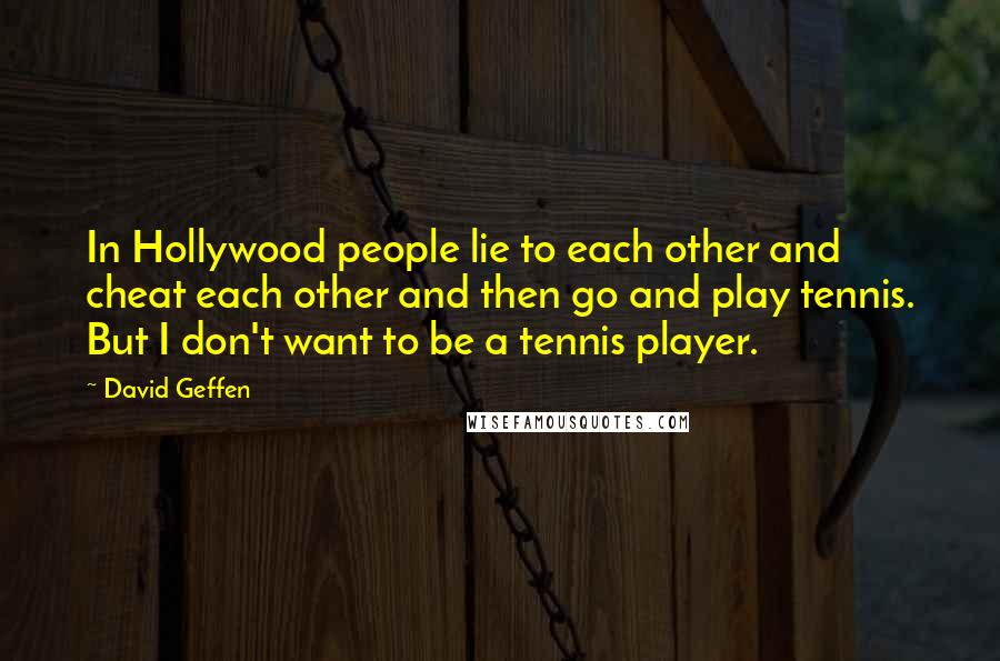 David Geffen Quotes: In Hollywood people lie to each other and cheat each other and then go and play tennis. But I don't want to be a tennis player.