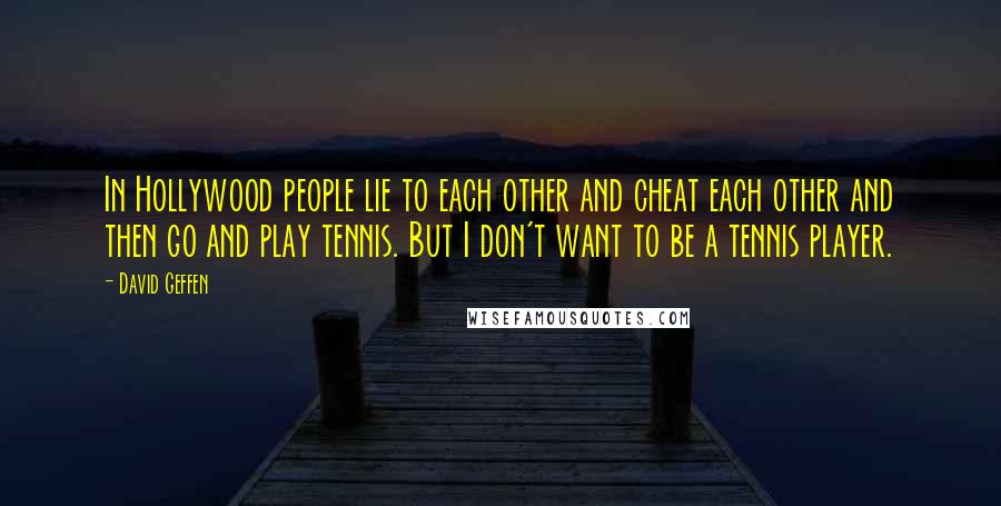 David Geffen Quotes: In Hollywood people lie to each other and cheat each other and then go and play tennis. But I don't want to be a tennis player.
