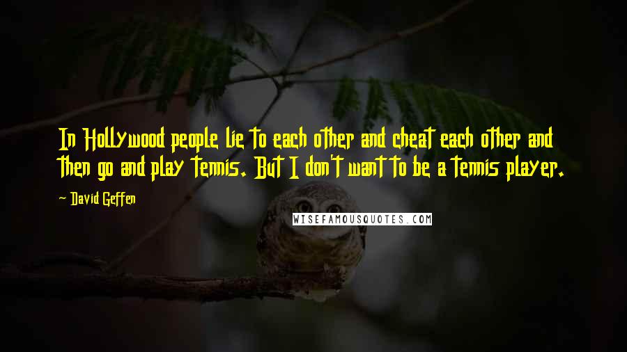 David Geffen Quotes: In Hollywood people lie to each other and cheat each other and then go and play tennis. But I don't want to be a tennis player.