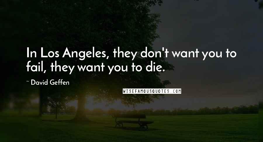 David Geffen Quotes: In Los Angeles, they don't want you to fail, they want you to die.