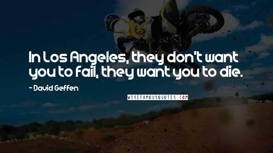 David Geffen Quotes: In Los Angeles, they don't want you to fail, they want you to die.