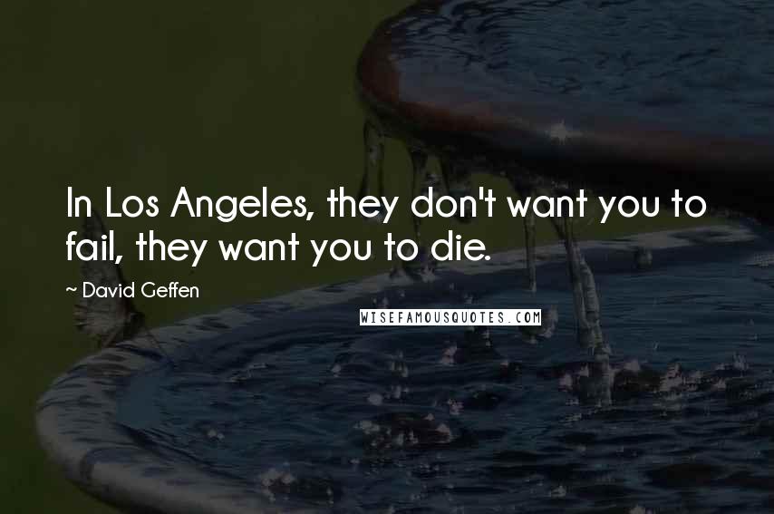 David Geffen Quotes: In Los Angeles, they don't want you to fail, they want you to die.