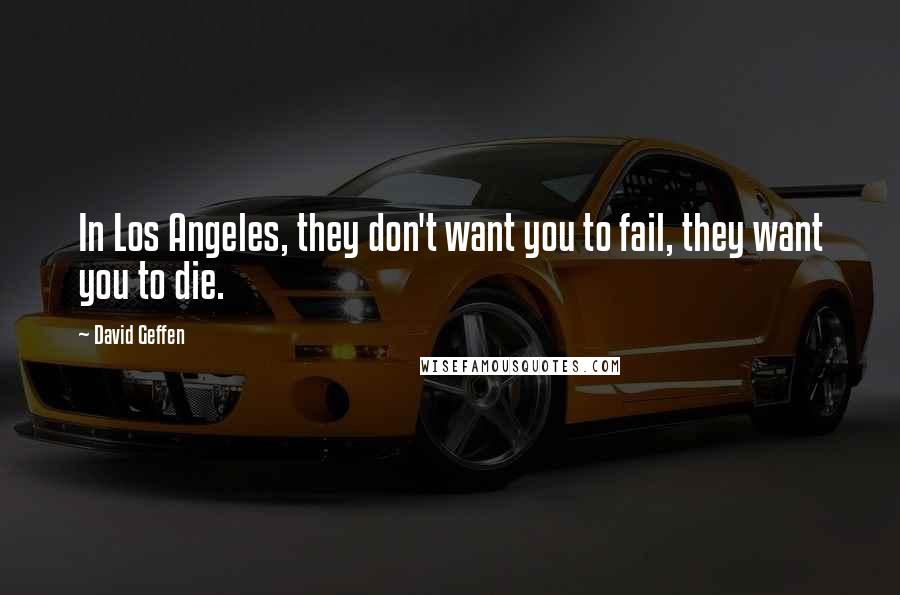 David Geffen Quotes: In Los Angeles, they don't want you to fail, they want you to die.