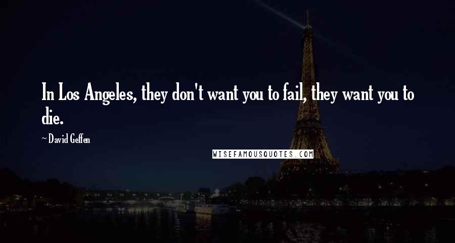 David Geffen Quotes: In Los Angeles, they don't want you to fail, they want you to die.