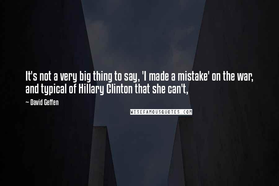 David Geffen Quotes: It's not a very big thing to say, 'I made a mistake' on the war, and typical of Hillary Clinton that she can't,