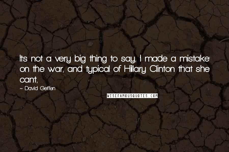 David Geffen Quotes: It's not a very big thing to say, 'I made a mistake' on the war, and typical of Hillary Clinton that she can't,