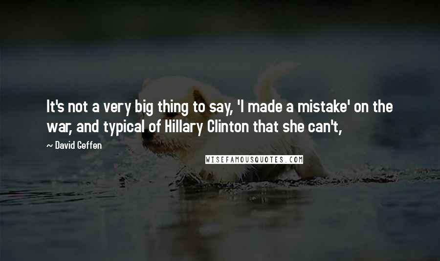 David Geffen Quotes: It's not a very big thing to say, 'I made a mistake' on the war, and typical of Hillary Clinton that she can't,