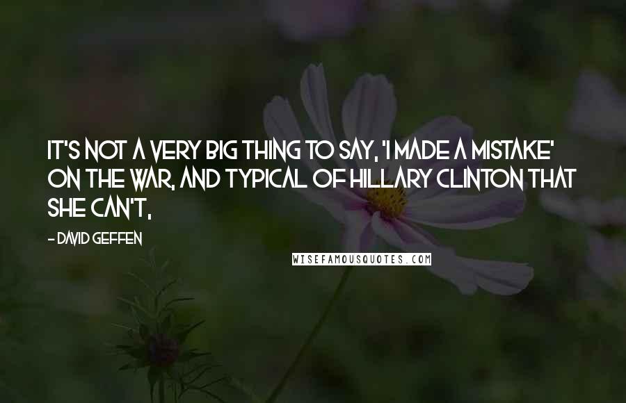 David Geffen Quotes: It's not a very big thing to say, 'I made a mistake' on the war, and typical of Hillary Clinton that she can't,