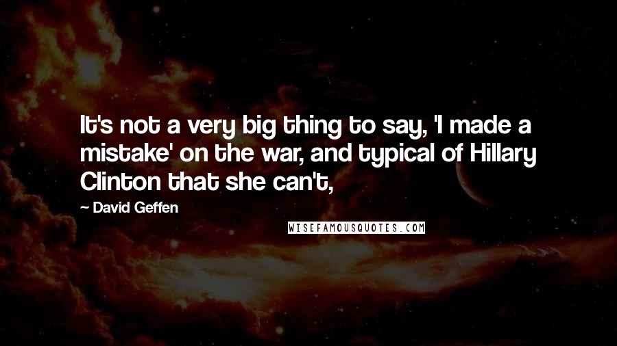 David Geffen Quotes: It's not a very big thing to say, 'I made a mistake' on the war, and typical of Hillary Clinton that she can't,