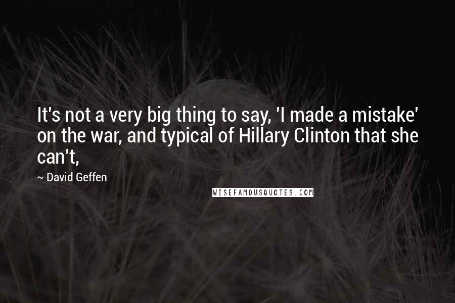 David Geffen Quotes: It's not a very big thing to say, 'I made a mistake' on the war, and typical of Hillary Clinton that she can't,