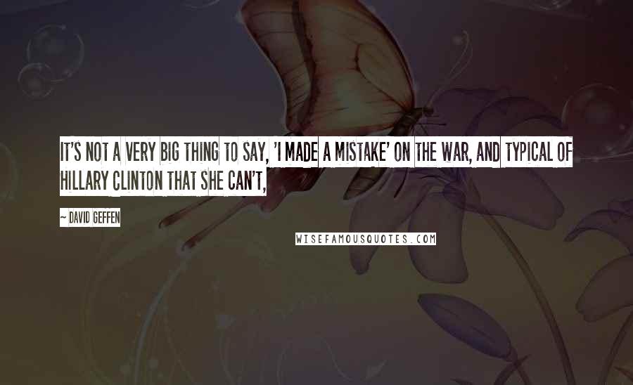 David Geffen Quotes: It's not a very big thing to say, 'I made a mistake' on the war, and typical of Hillary Clinton that she can't,