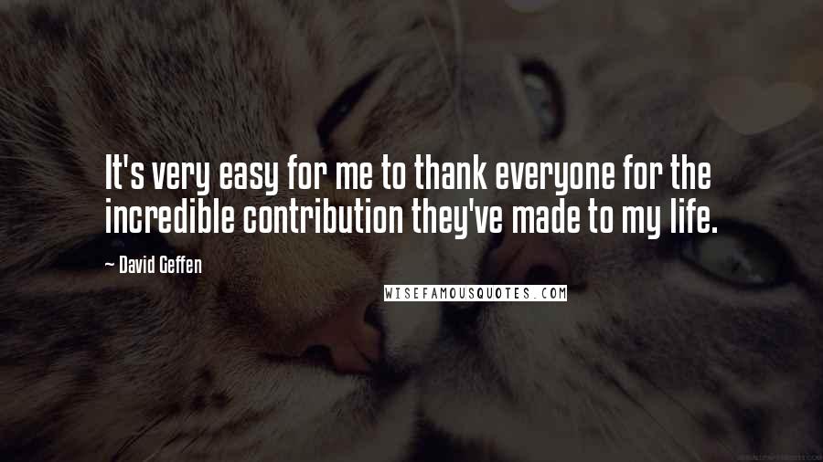 David Geffen Quotes: It's very easy for me to thank everyone for the incredible contribution they've made to my life.
