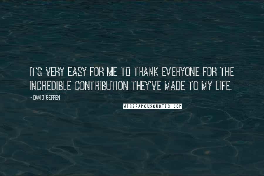 David Geffen Quotes: It's very easy for me to thank everyone for the incredible contribution they've made to my life.