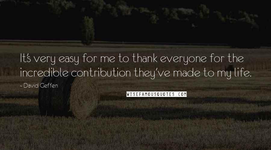 David Geffen Quotes: It's very easy for me to thank everyone for the incredible contribution they've made to my life.