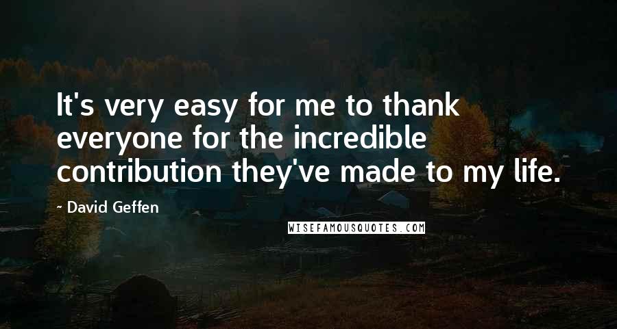 David Geffen Quotes: It's very easy for me to thank everyone for the incredible contribution they've made to my life.