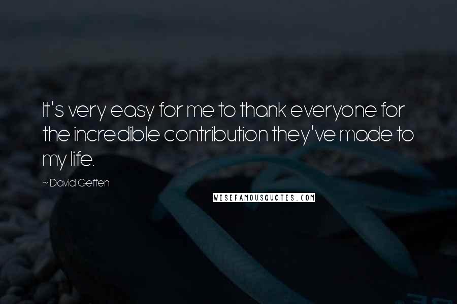 David Geffen Quotes: It's very easy for me to thank everyone for the incredible contribution they've made to my life.