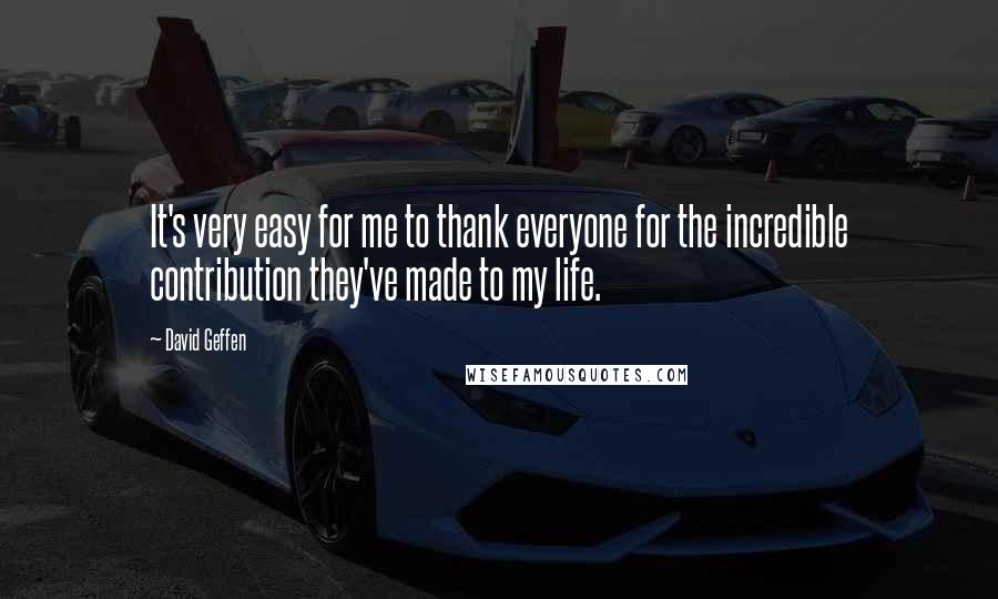 David Geffen Quotes: It's very easy for me to thank everyone for the incredible contribution they've made to my life.